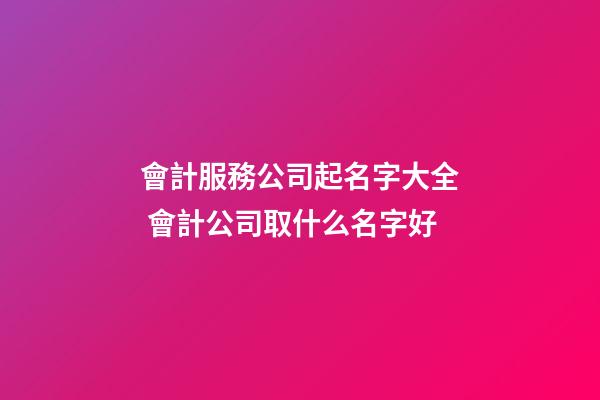 會計服務公司起名字大全 會計公司取什么名字好